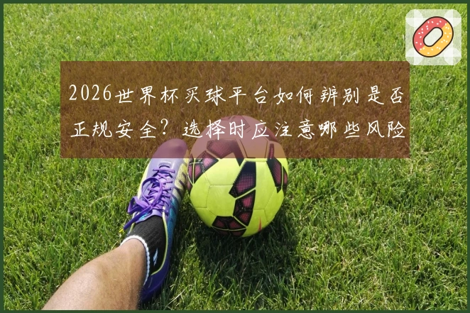 2026世界杯买球平台如何辨别是否正规安全？选择时应注意哪些风险点