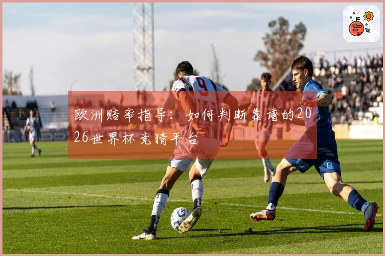 欧洲赔率指导：如何判断靠谱的2026世界杯竞猜平台
