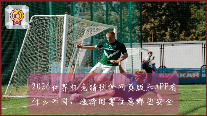 2026世界杯竞猜软件网页版和APP有什么不同，选择时需注意哪些安全问题