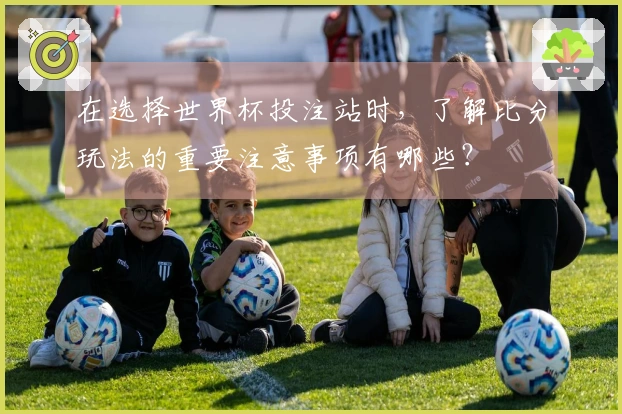 在选择世界杯投注站时,了解比分玩法的重要注意事项有哪些?